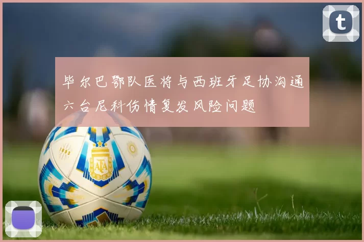 毕尔巴鄂队医将与西班牙足协沟通六台尼科伤情复发风险问题