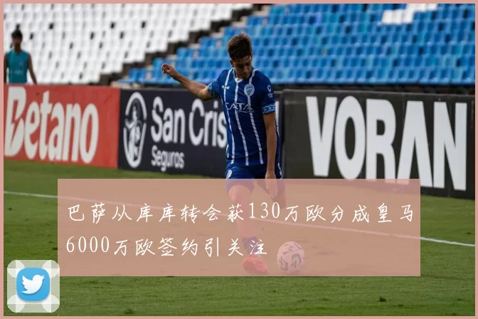 巴萨从库库转会获130万欧分成皇马6000万欧签约引关注