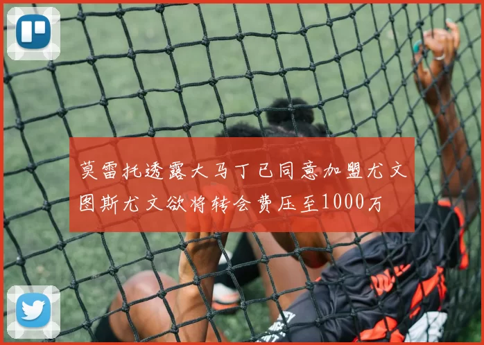 莫雷托透露大马丁已同意加盟尤文图斯尤文欲将转会费压至1000万