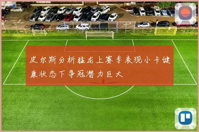 皮尔斯分析猛龙上赛季表现小卡健康状态下争冠潜力巨大
