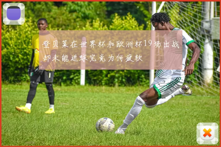 登贝莱在世界杯和欧洲杯19场出战却未能进球究竟为何疲软