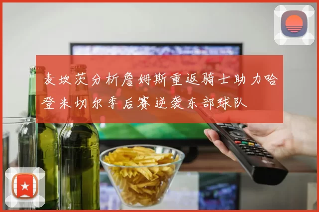 麦坎茨分析詹姆斯重返骑士助力哈登米切尔季后赛逆袭东部球队