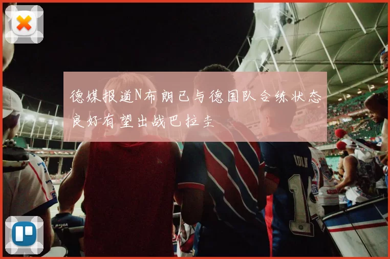 德媒报道N布朗已与德国队合练状态良好有望出战巴拉圭